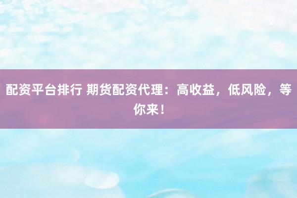 配资平台排行 期货配资代理：高收益，低风险，等你来！