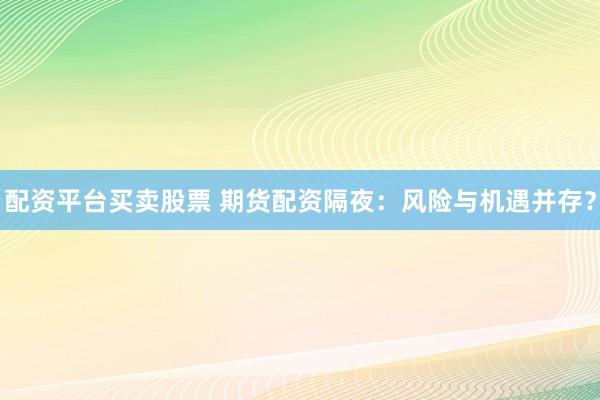 配资平台买卖股票 期货配资隔夜：风险与机遇并存？