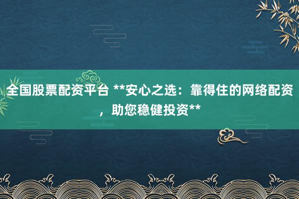 全国股票配资平台 **安心之选：靠得住的网络配资，助您稳健投资**