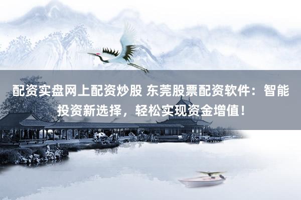 配资实盘网上配资炒股 东莞股票配资软件：智能投资新选择，轻松实现资金增值！