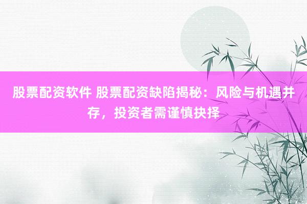 股票配资软件 股票配资缺陷揭秘：风险与机遇并存，投资者需谨慎抉择