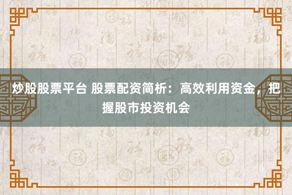 炒股股票平台 股票配资简析：高效利用资金，把握股市投资机会