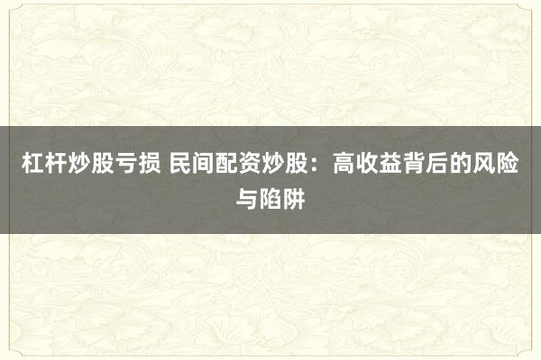 杠杆炒股亏损 民间配资炒股：高收益背后的风险与陷阱