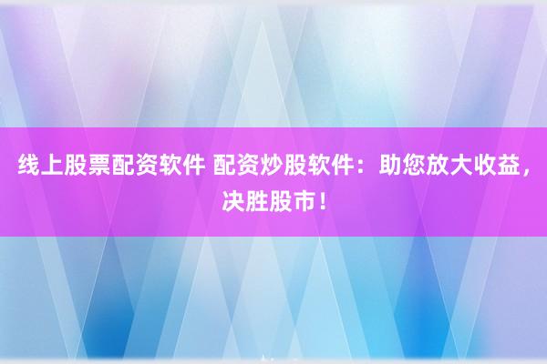 线上股票配资软件 配资炒股软件：助您放大收益，决胜股市！