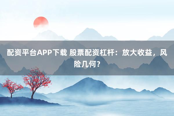 配资平台APP下载 股票配资杠杆：放大收益，风险几何？