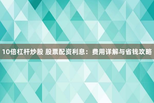 10倍杠杆炒股 股票配资利息：费用详解与省钱攻略