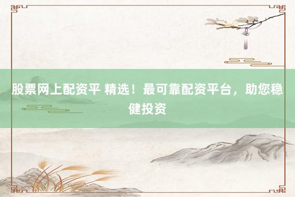 股票网上配资平 精选！最可靠配资平台，助您稳健投资