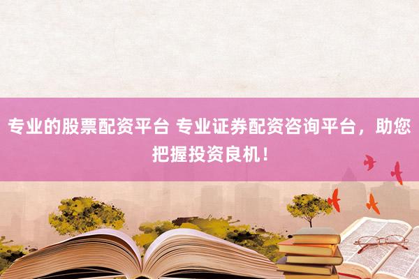 专业的股票配资平台 专业证券配资咨询平台，助您把握投资良机！