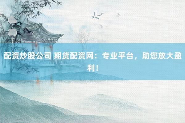 配资炒股公司 期货配资网：专业平台，助您放大盈利！