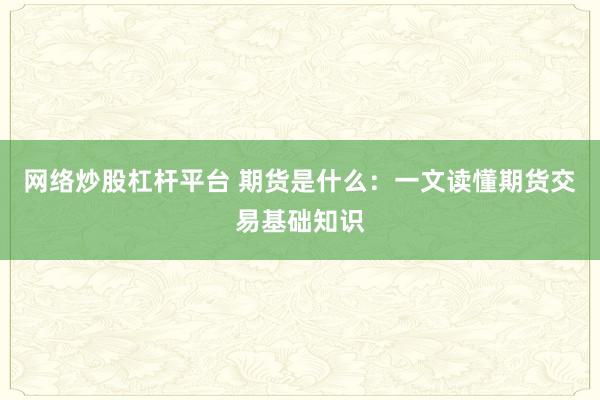 网络炒股杠杆平台 期货是什么：一文读懂期货交易基础知识