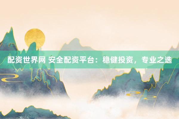 配资世界网 安全配资平台：稳健投资，专业之选