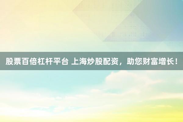 股票百倍杠杆平台 上海炒股配资，助您财富增长！