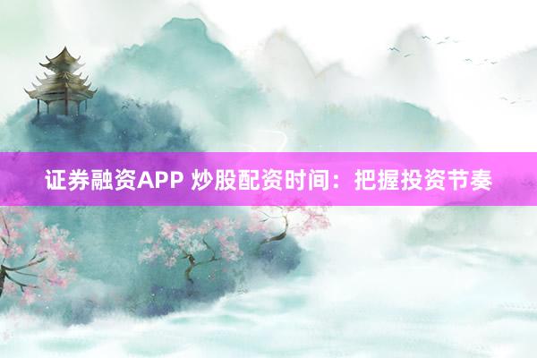 证券融资APP 炒股配资时间：把握投资节奏