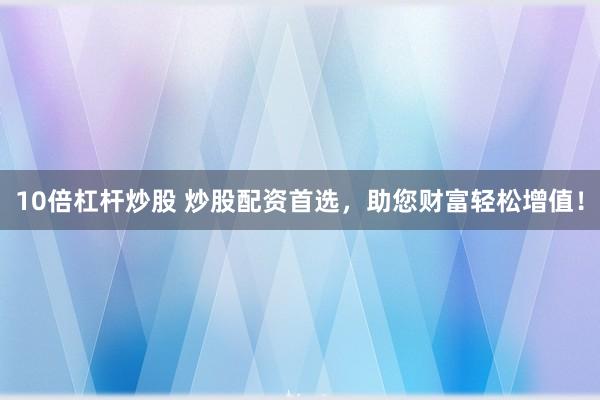 10倍杠杆炒股 炒股配资首选，助您财富轻松增值！