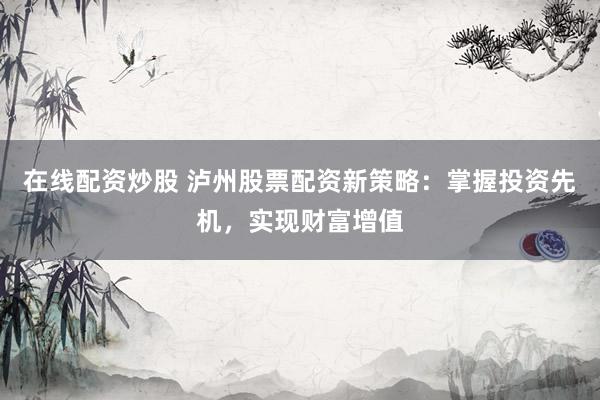 在线配资炒股 泸州股票配资新策略：掌握投资先机，实现财富增值