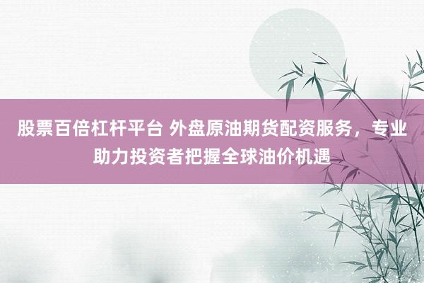 股票百倍杠杆平台 外盘原油期货配资服务，专业助力投资者把握全球油价机遇