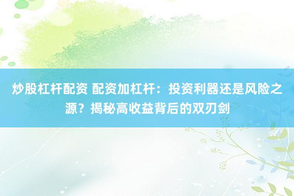 炒股杠杆配资 配资加杠杆：投资利器还是风险之源？揭秘高收益背后的双刃剑