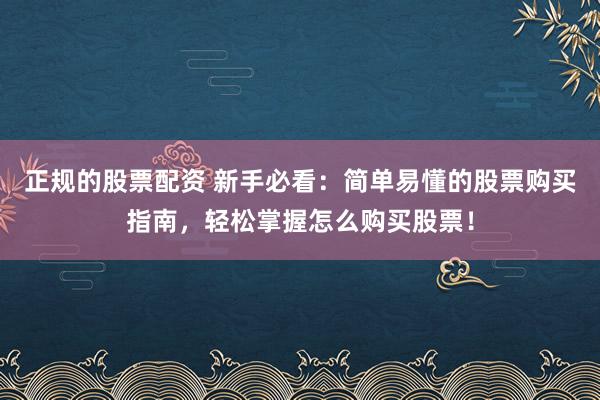 正规的股票配资 新手必看：简单易懂的股票购买指南，轻松掌握怎么购买股票！