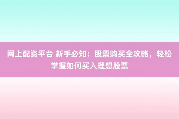 网上配资平台 新手必知：股票购买全攻略，轻松掌握如何买入理想股票