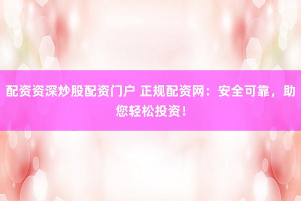 配资资深炒股配资门户 正规配资网：安全可靠，助您轻松投资！