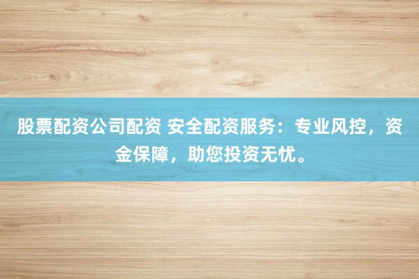 股票配资公司配资 安全配资服务：专业风控，资金保障，助您投资无忧。