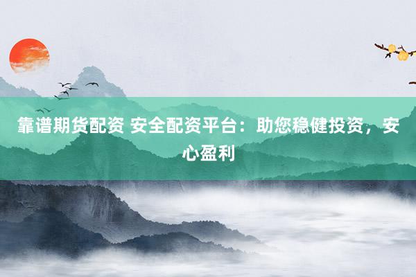 靠谱期货配资 安全配资平台：助您稳健投资，安心盈利