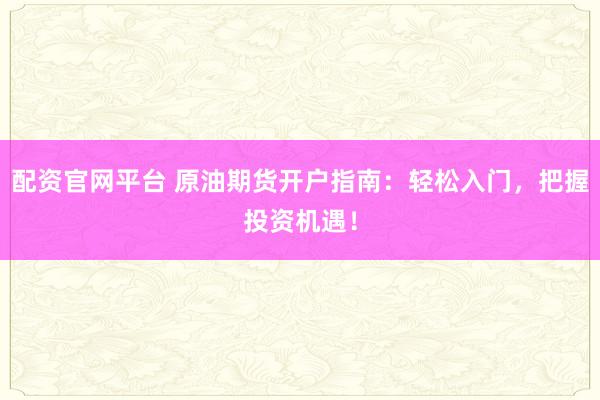 配资官网平台 原油期货开户指南:轻松入门,把握投资机遇!