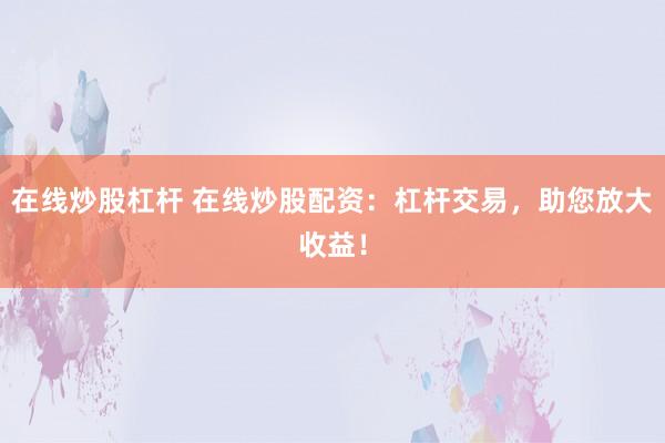 在线炒股杠杆 在线炒股配资：杠杆交易，助您放大收益！