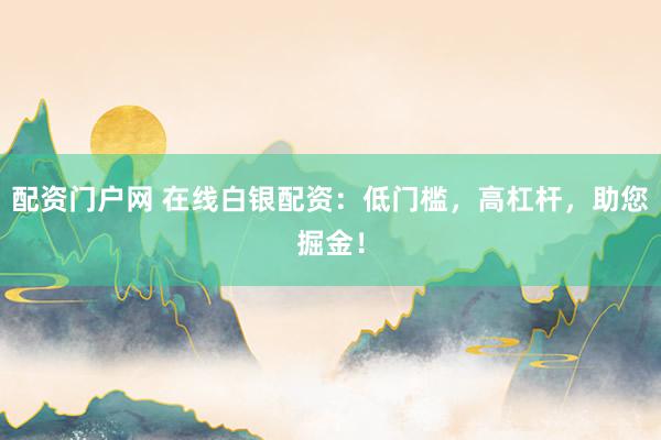 配资门户网 在线白银配资:低门槛,高杠杆,助您掘金!