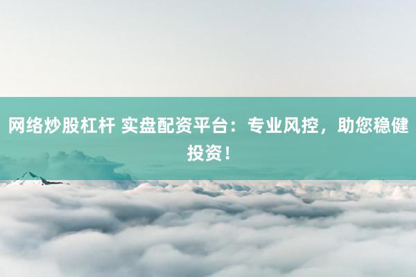 网络炒股杠杆 实盘配资平台：专业风控，助您稳健投资！