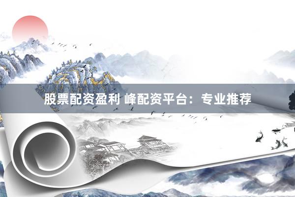 股票配资盈利 峰配资平台：专业推荐