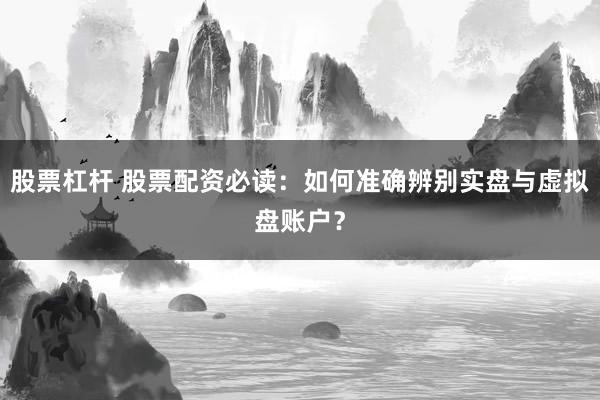 股票杠杆 股票配资必读:如何准确辨别实盘与虚拟盘账户?
