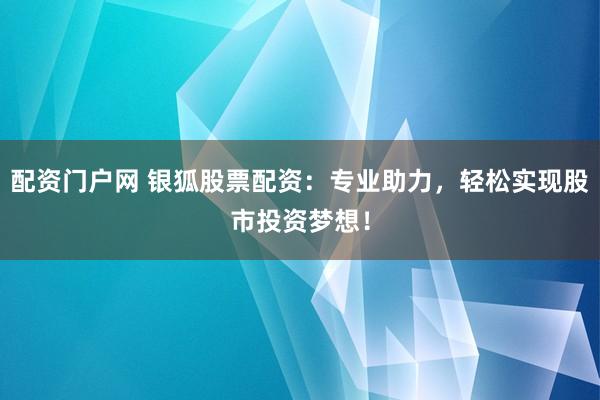 配资门户网 银狐股票配资:专业助力,轻松实现股市投资梦想!