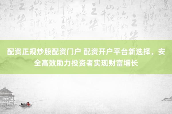 配资正规炒股配资门户 配资开户平台新选择，安全高效助力投资者实现财富增长