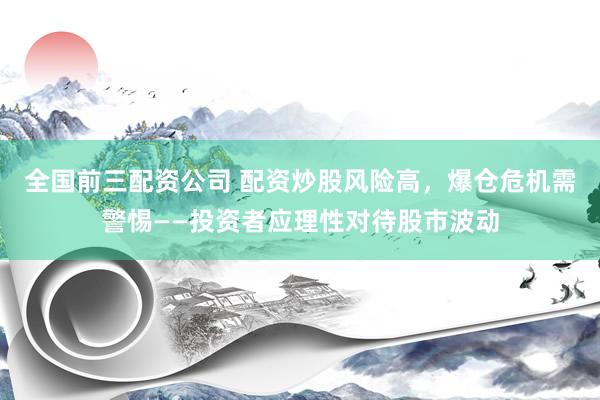 全国前三配资公司 配资炒股风险高，爆仓危机需警惕——投资者应理性对待股市波动