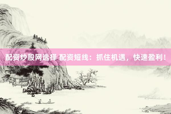配资炒股网选择 配资短线:抓住机遇,快速盈利!