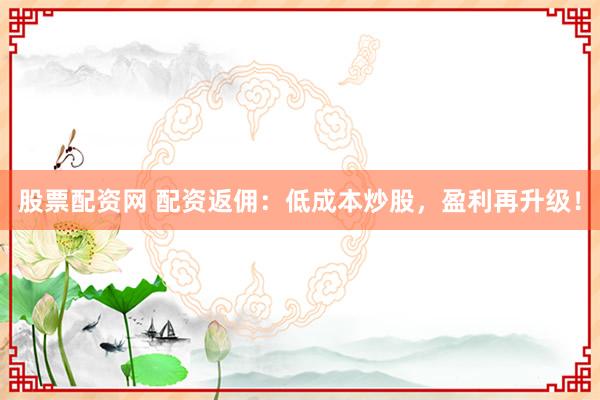 股票配资网 配资返佣：低成本炒股，盈利再升级！