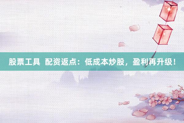 股票工具  配资返点：低成本炒股，盈利再升级！