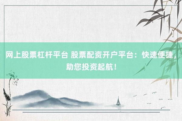 网上股票杠杆平台 股票配资开户平台：快速便捷，助您投资起航！