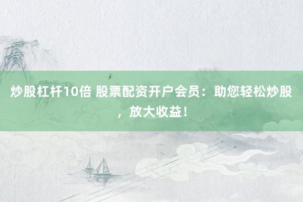 炒股杠杆10倍 股票配资开户会员:助您轻松炒股,放大收益!