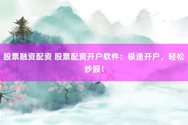 股票融资配资 股票配资开户软件：极速开户，轻松炒股！
