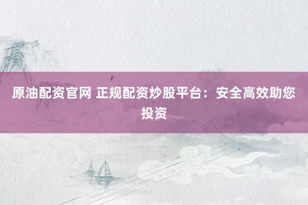 原油配资官网 正规配资炒股平台：安全高效助您投资