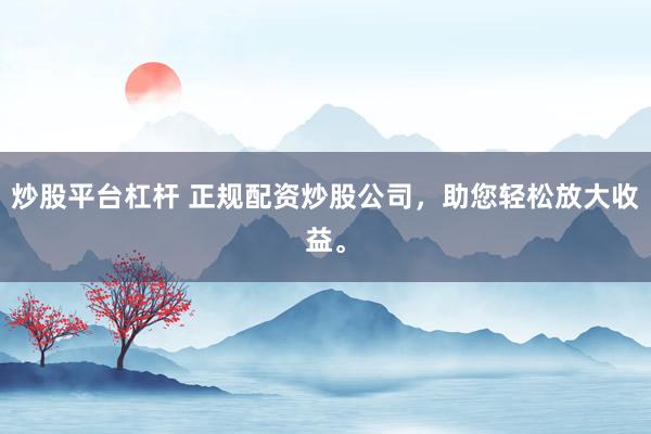 炒股平台杠杆 正规配资炒股公司，助您轻松放大收益。