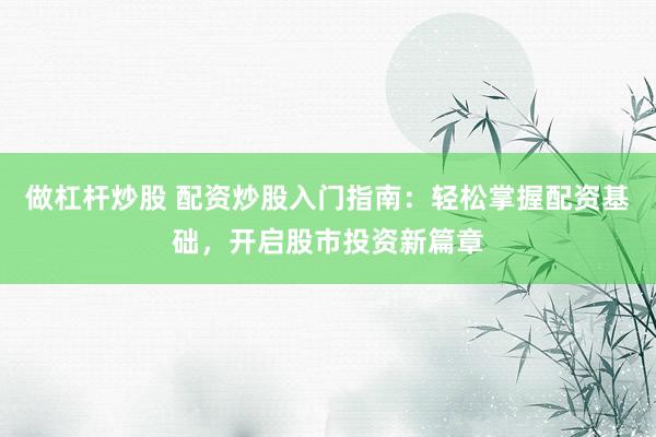 做杠杆炒股 配资炒股入门指南：轻松掌握配资基础，开启股市投资新篇章