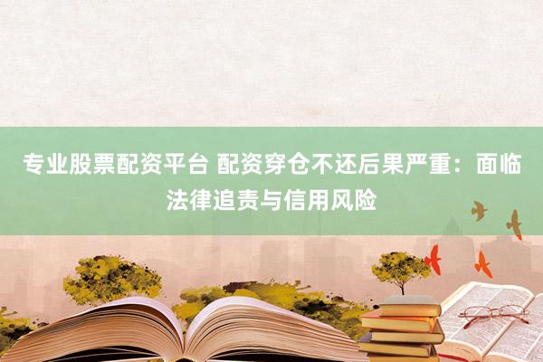 专业股票配资平台 配资穿仓不还后果严重：面临法律追责与信用风险