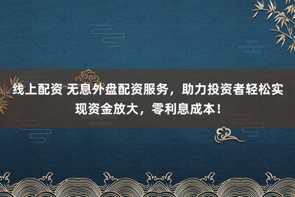 线上配资 无息外盘配资服务，助力投资者轻松实现资金放大，零利息成本！
