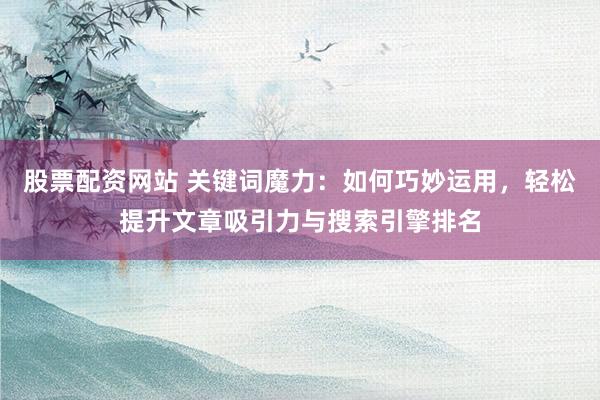股票配资网站 关键词魔力：如何巧妙运用，轻松提升文章吸引力与搜索引擎排名