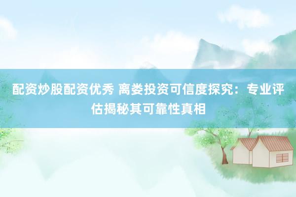 配资炒股配资优秀 离娄投资可信度探究：专业评估揭秘其可靠性真相