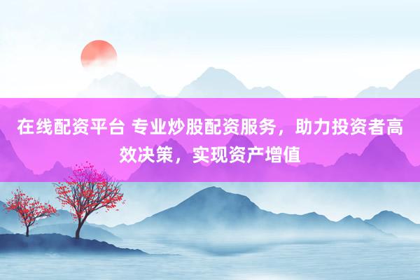 在线配资平台 专业炒股配资服务，助力投资者高效决策，实现资产增值