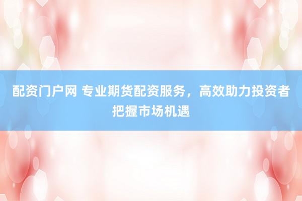 配资门户网 专业期货配资服务，高效助力投资者把握市场机遇